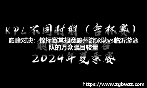 巅峰对决：锦标赛常规赛赣州游泳队vs临沂游泳队的万众瞩目较量