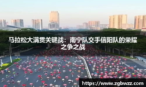 马拉松大满贯关键战：南宁队交手信阳队的荣耀之争之战