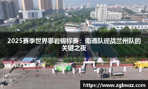 2025赛季世界攀岩锦标赛：南通队迎战兰州队的关键之夜