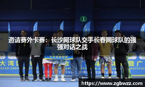 邀请赛外卡赛：长沙网球队交手长春网球队的强强对话之战
