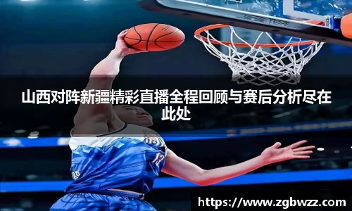 山西对阵新疆精彩直播全程回顾与赛后分析尽在此处