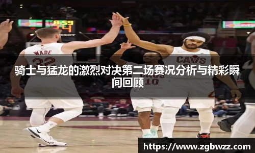 骑士与猛龙的激烈对决第二场赛况分析与精彩瞬间回顾
